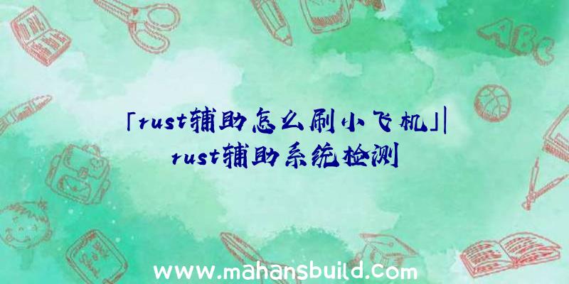 「rust辅助怎么刷小飞机」|rust辅助系统检测